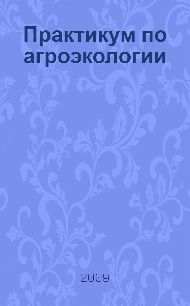 Практикум по агроэкологии : учебное пособие для студентов сельскохозяйственных высших учебных заведений, обучающихся по специальности 110102 - Агроэкология