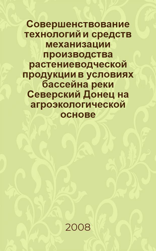 Совершенствование технологий и средств механизации производства растениеводческой продукции в условиях бассейна реки Северский Донец на агроэкологической основе : монография