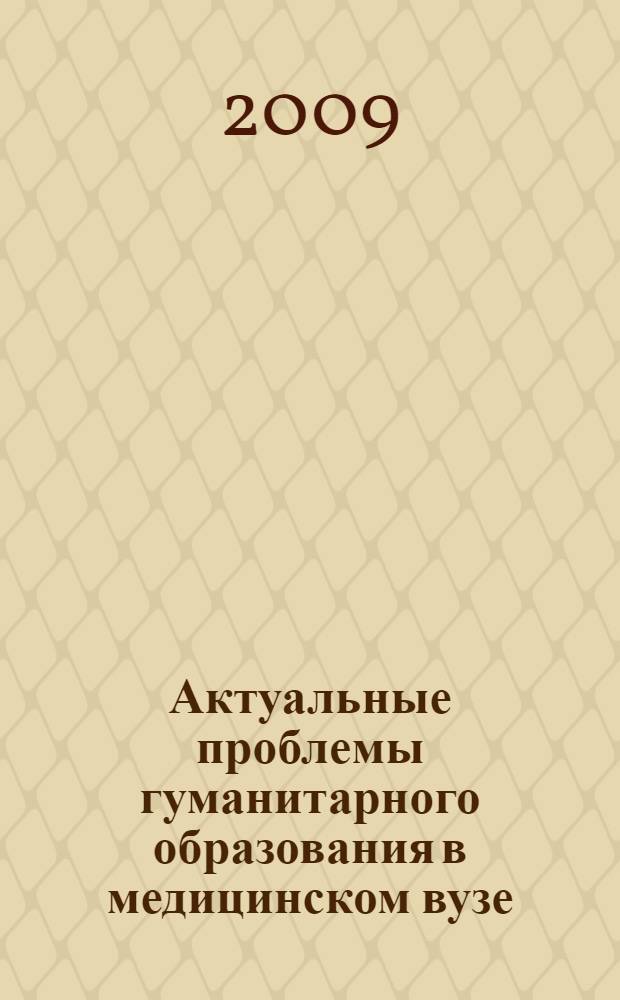 Актуальные проблемы гуманитарного образования в медицинском вузе : сборник статей Научно-практической межвузовской конференции, посвященной 250-летию высшей медицинской школы в России, 20 апреля 2009 г