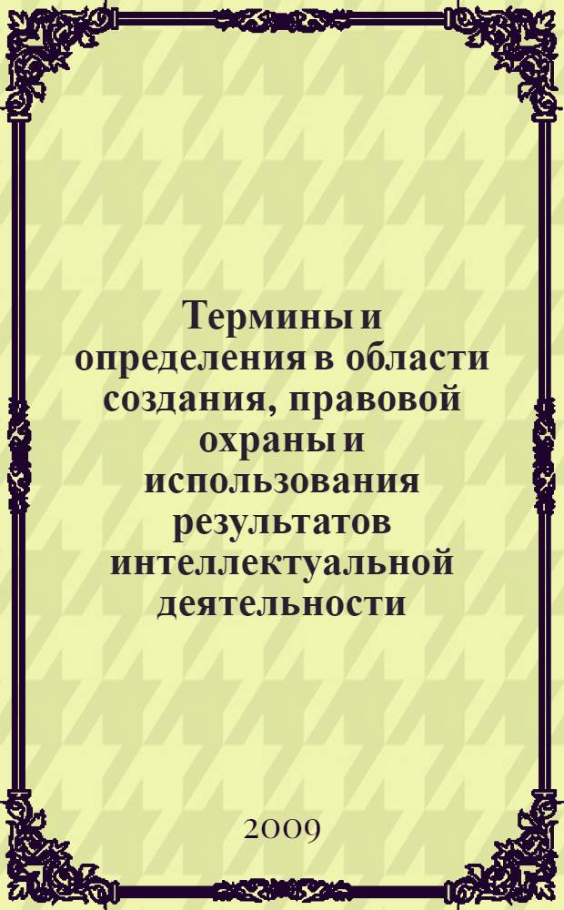 Термины и определения в области создания, правовой охраны и использования результатов интеллектуальной деятельности : справочник