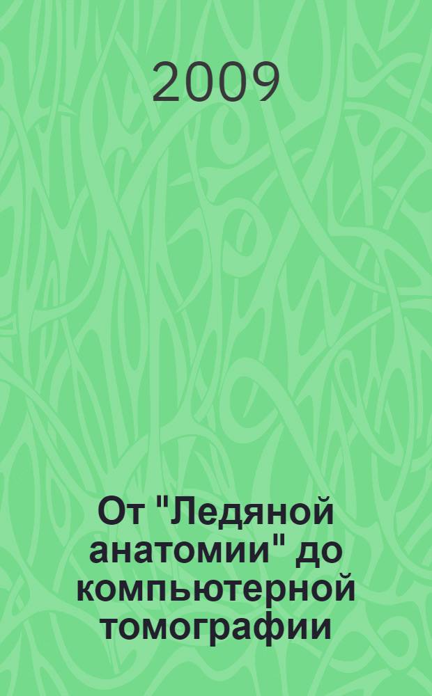 От "Ледяной анатомии" до компьютерной томографии : актовая речь (по поручению Ученого совета) 18 декабря 2009 г. к 150-летию со дня издания Н. И. Пироговым "Иллюстрированной топографической анатомии распилов, произведенных в трех измерениях через замороженное человеческое тело"