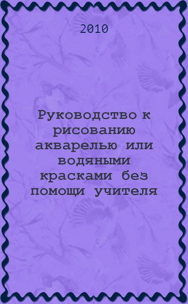 Руководство к рисованию акварелью или водяными красками без помощи учителя : с 9-ю раскрашенными таблицами
