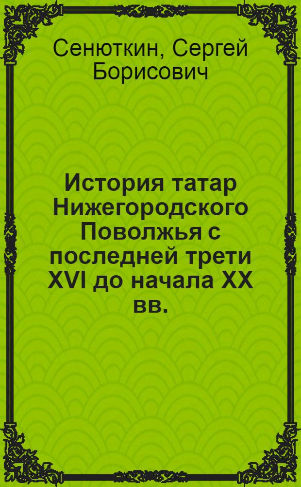 История татар Нижегородского Поволжья с последней трети XVI до начала XX вв. : (историческая судьба мишарей Нижегородского края) : монография