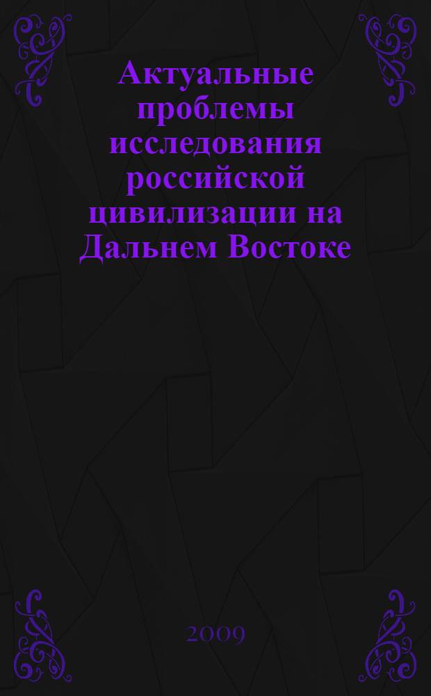 Актуальные проблемы исследования российской цивилизации на Дальнем Востоке : межрегиональная научно-практическая конференция, 20-21 апреля 2009 г., Хабаровск