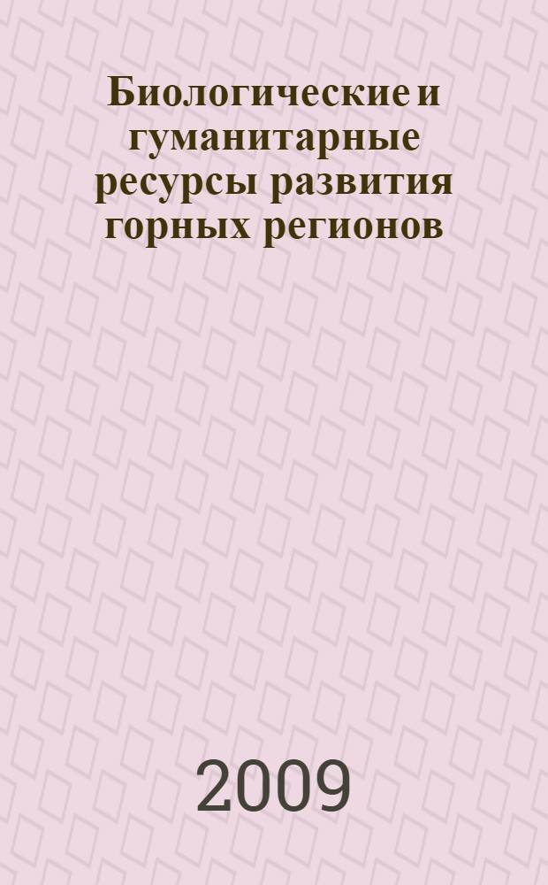 Биологические и гуманитарные ресурсы развития горных регионов : материалы Международной научной конференции, 10-12 сентября 2009 г