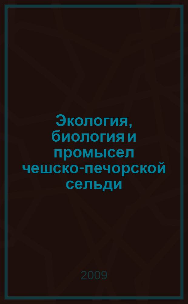 Экология, биология и промысел чешско-печорской сельди : монография