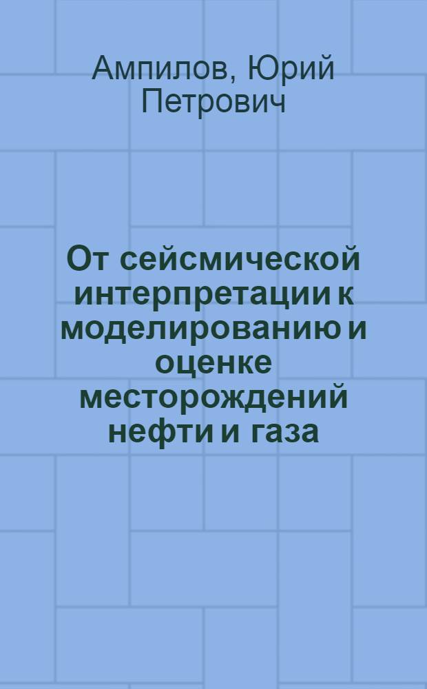 От сейсмической интерпретации к моделированию и оценке месторождений нефти и газа = From Seismic Interpretation to the Modeling and Estimation of Oil and Cas Fields