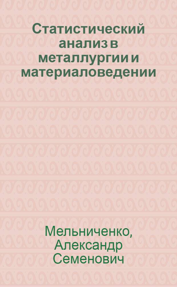 Статистический анализ в металлургии и материаловедении : учебник : для студентов высших учебных заведений, обучающихся по направлению 150100 - Металлургия, специальностям 150105 - Металловедение и термическая обработка металлов, 150702 - Физика металлов