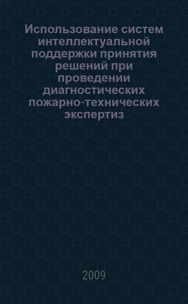 Использование систем интеллектуальной поддержки принятия решений при проведении диагностических пожарно-технических экспертиз : монография