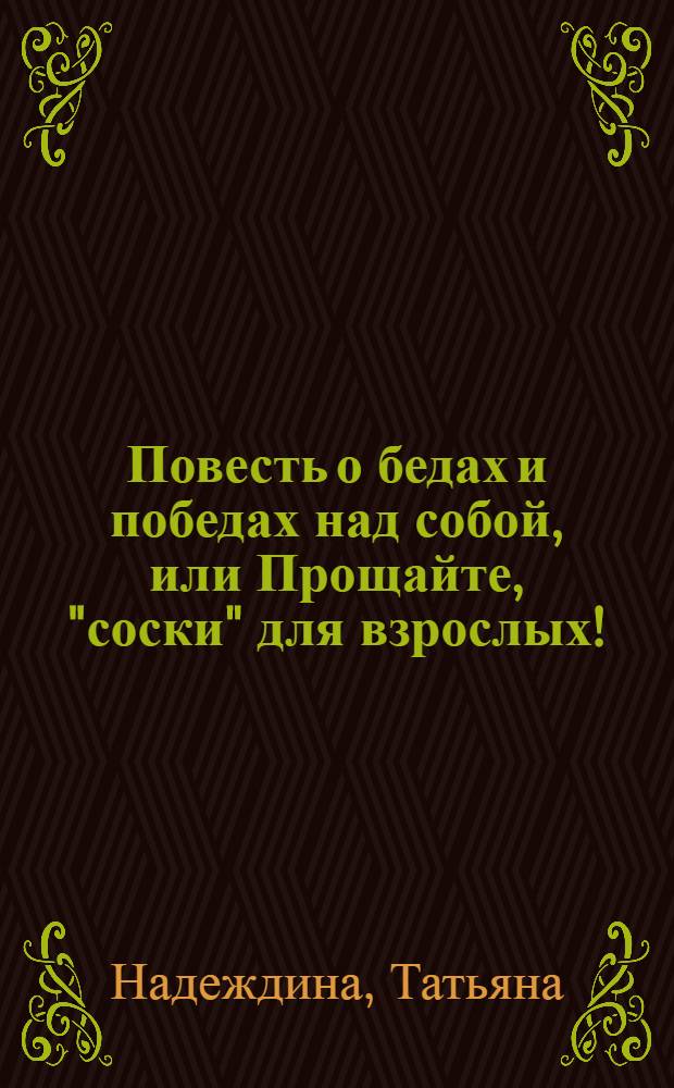 Повесть о бедах и победах над собой, или Прощайте, "соски" для взрослых!