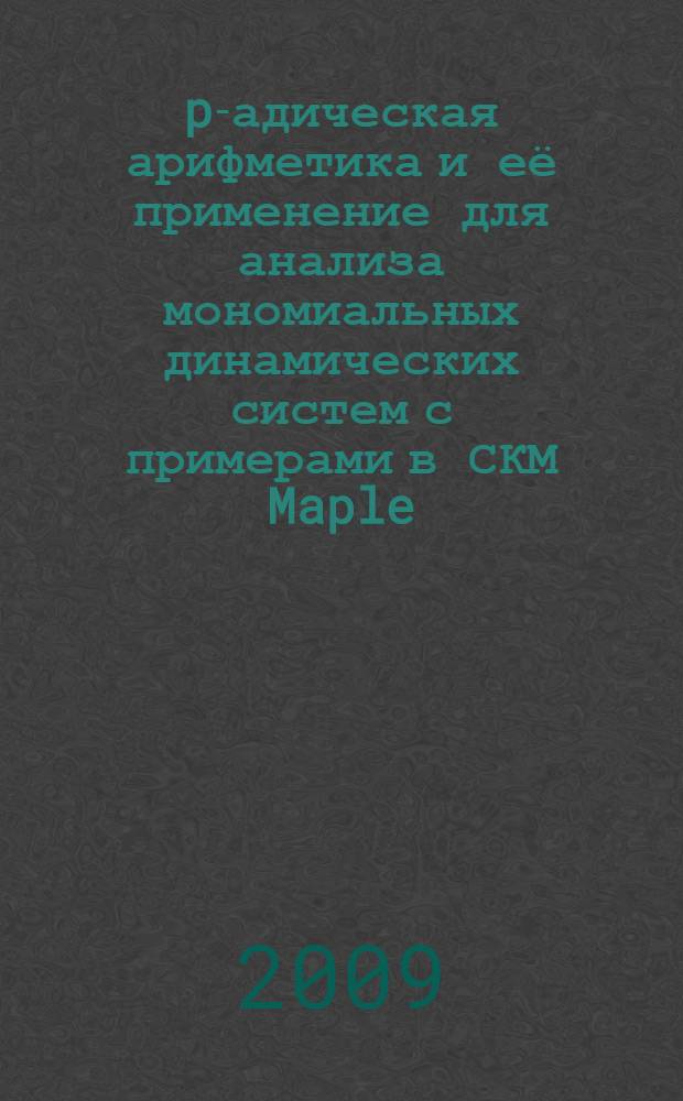 p-адическая арифметика и её применение для анализа мономиальных динамических систем с примерами в СКМ Maple : учебное пособие : для студентов специальности "Прикладная математика"