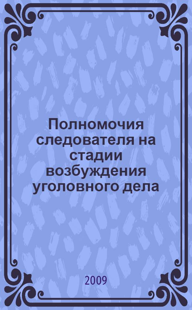 Полномочия следователя на стадии возбуждения уголовного дела : учебное пособие