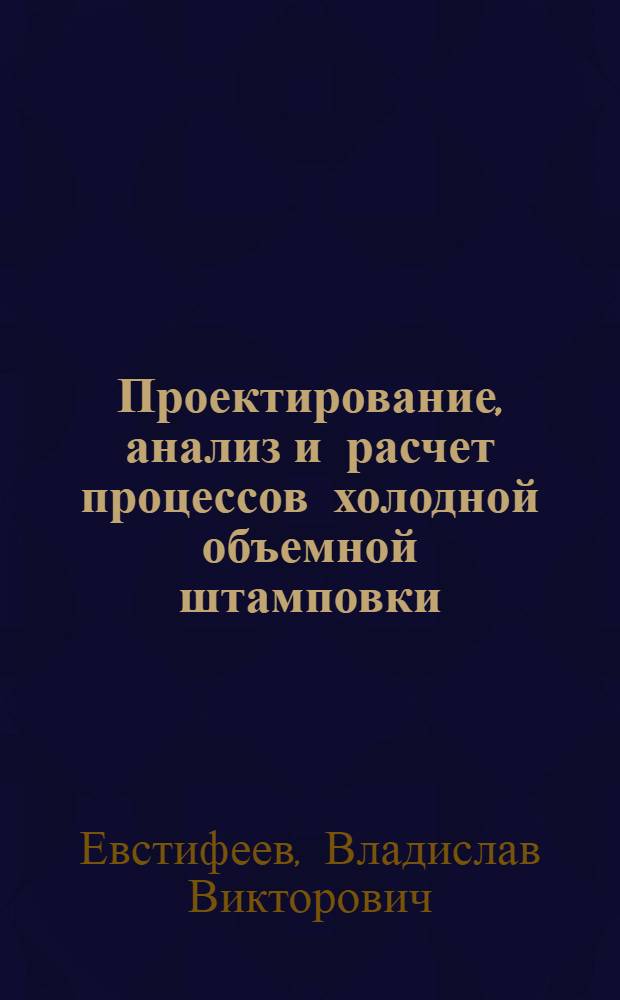 Проектирование, анализ и расчет процессов холодной объемной штамповки : монография