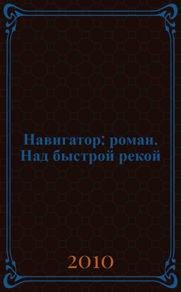 Навигатор : роман. Над быстрой рекой : рассказ