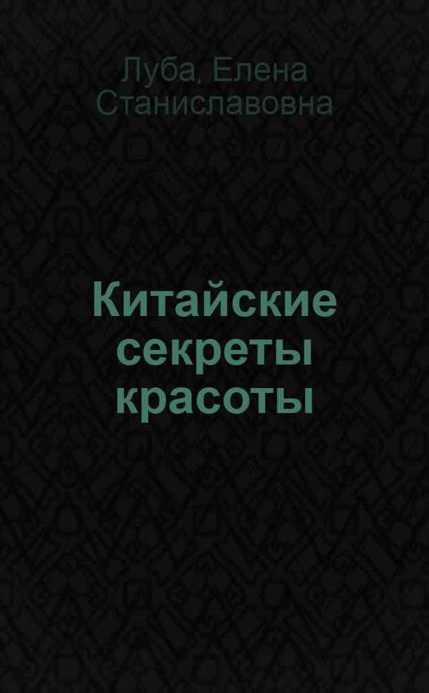 Китайские секреты красоты : старинные китайские эффективные рецепты омолаживающих косметических средств