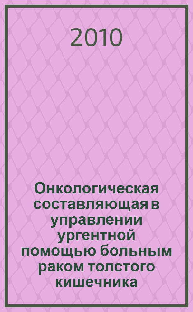 Онкологическая составляющая в управлении ургентной помощью больным раком толстого кишечника : монография