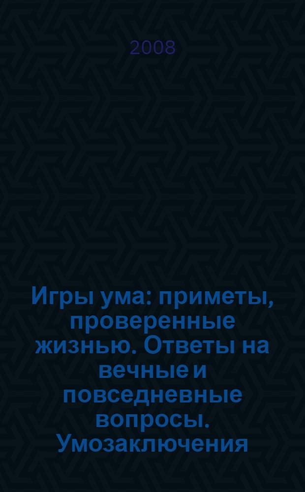 Игры ума : приметы, проверенные жизнью. Ответы на вечные и повседневные вопросы. Умозаключения, основанные на опыте многих поколений. Советы, полезные почти во всех жизненных ситуациях. Толковый словарь для толковых