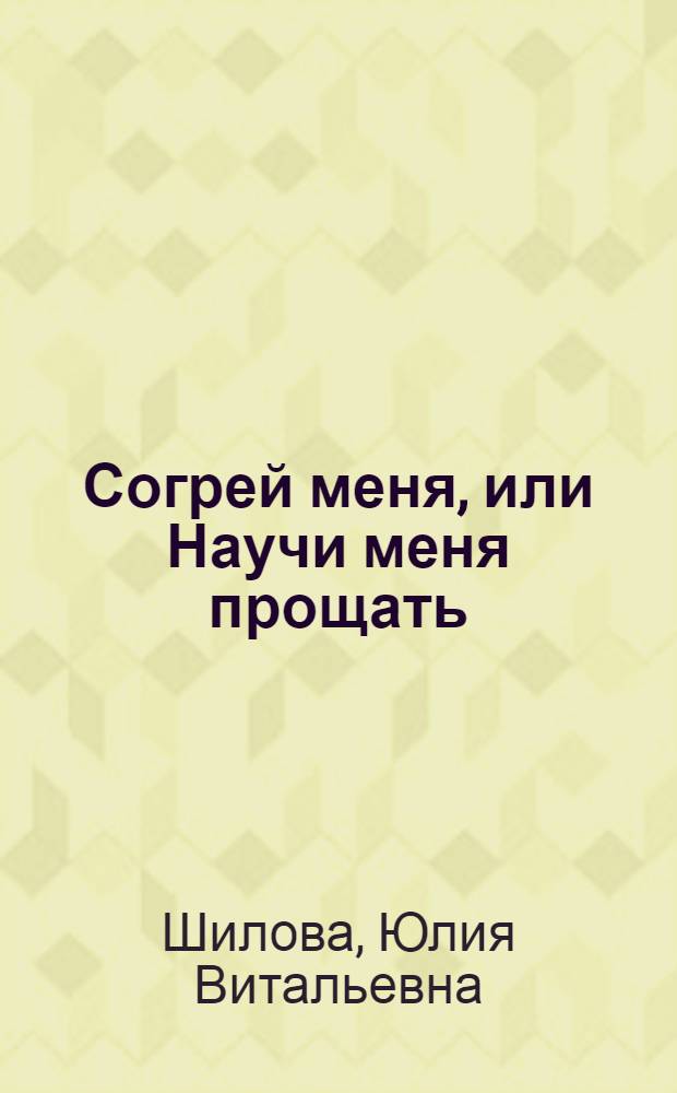 Согрей меня, или Научи меня прощать : роман