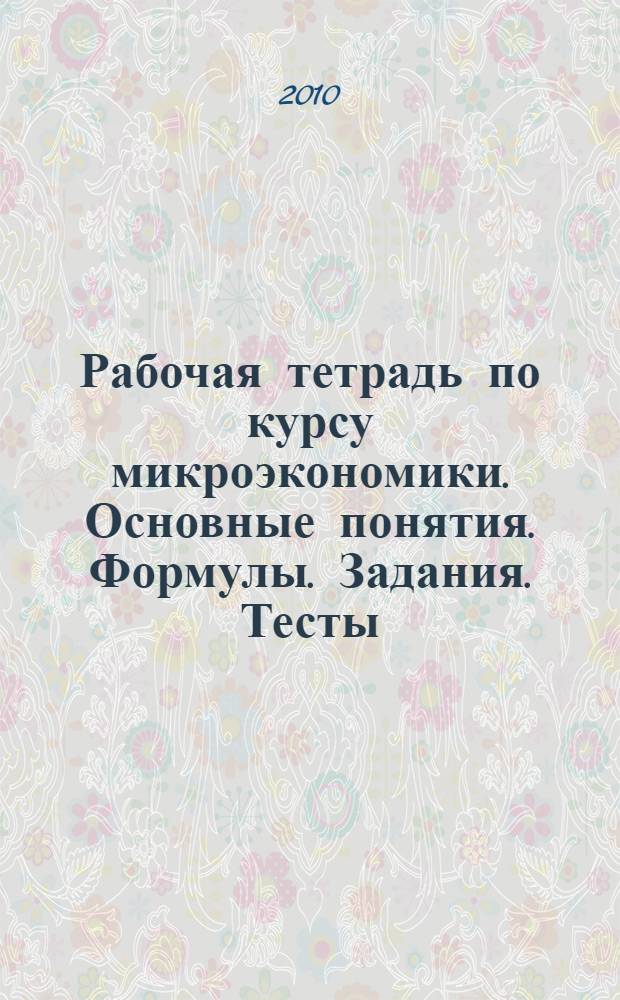 Рабочая тетрадь по курсу микроэкономики. Основные понятия. Формулы. Задания. Тесты. Задачи. Проблемы. Литература