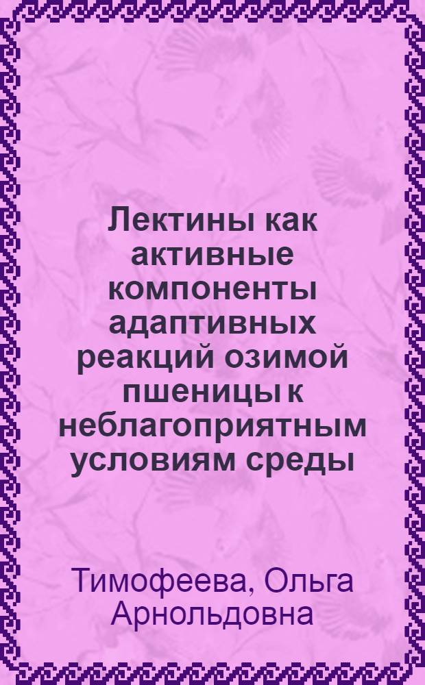 Лектины как активные компоненты адаптивных реакций озимой пшеницы к неблагоприятным условиям среды : автореф. дис. на соиск. учен. степ. д-ра биол. наук : специальность 03.00.12 <Физиология и биохимия растений>