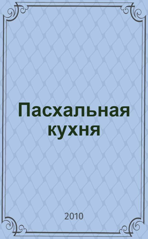 Пасхальная кухня : домашние технологии, точные пропорции, секреты приготовления, лучшие рецепты, проверенные временем