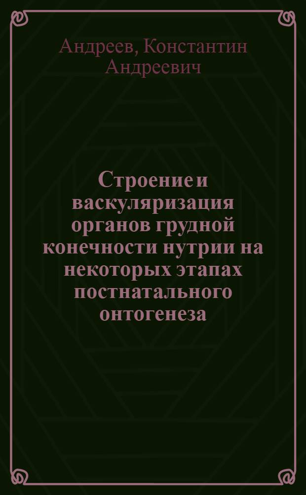 Строение и васкуляризация органов грудной конечности нутрии на некоторых этапах постнатального онтогенеза : автореф. дис. на соиск. учен. степ. канд. ветеринар. наук : специальность 16.00.02 <Патология, онкология и морфология животных>