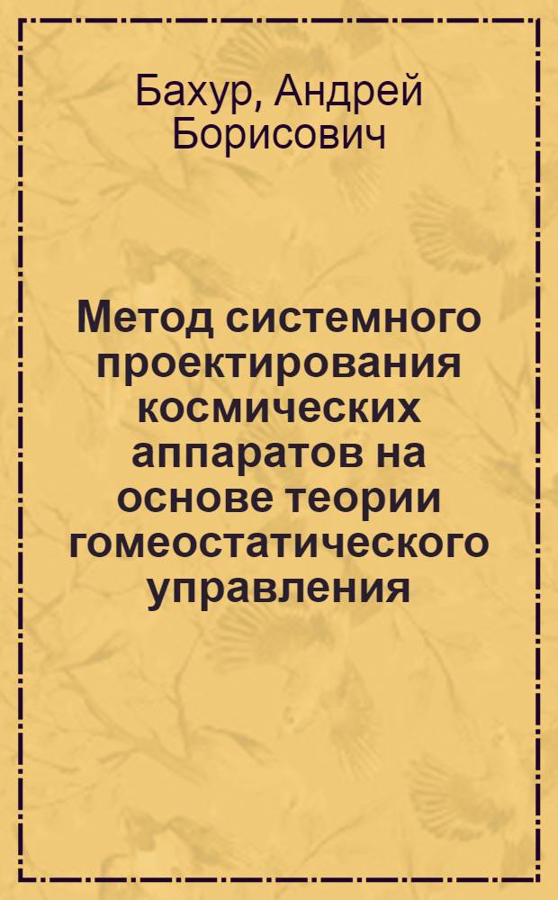 Метод системного проектирования космических аппаратов на основе теории гомеостатического управления : автореф. дис. на соиск. учен. степ. канд. техн. наук : специальность 05.07.02 <Проектирование, конструкция и пр-во летат. аппаратов>