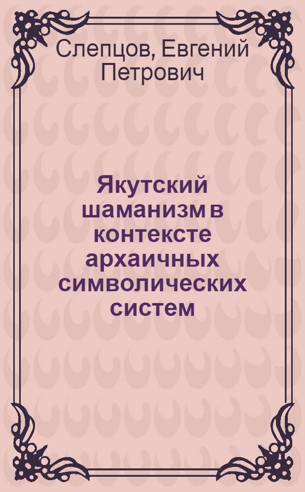 Якутский шаманизм в контексте архаичных символических систем: мифология и ритуал : автореф. дис. на соиск. учен. степ. канд. ист. наук : специальность 07.00.07 <Этнография, этнология и антропология>