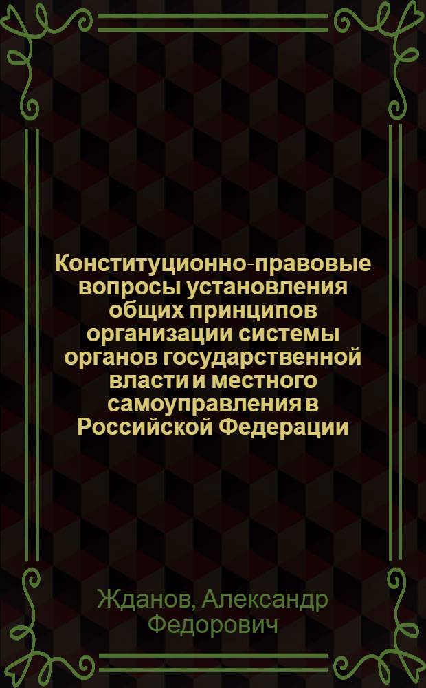 Конституционно-правовые вопросы установления общих принципов организации системы органов государственной власти и местного самоуправления в Российской Федерации : автореф. дис. на соиск. учен. степ. канд. юрид. наук : специальность 12.00.02 <Конституц. право; муницип. право>