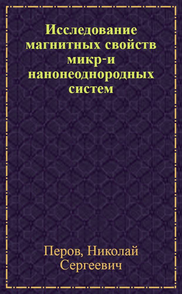 Исследование магнитных свойств микро- и нанонеоднородных систем : автореф. дис. на соиск. учен. степ. д-ра физ.-мат. наук : специальность 01.04.11 <Физика магнит. явлений>