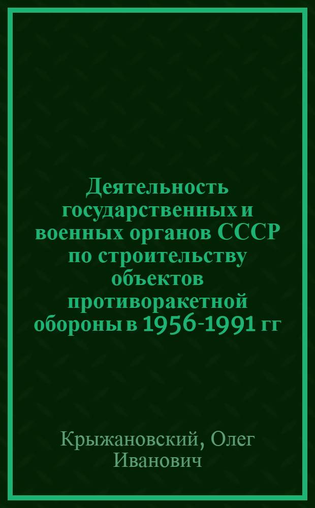 Деятельность государственных и военных органов СССР по строительству объектов противоракетной обороны в 1956-1991 гг. : (на примере Центрального промышленного района) : автореф. дис. на соиск. учен. степ. канд. ист. наук : специальность 07.00.02 <Отечеств. история>