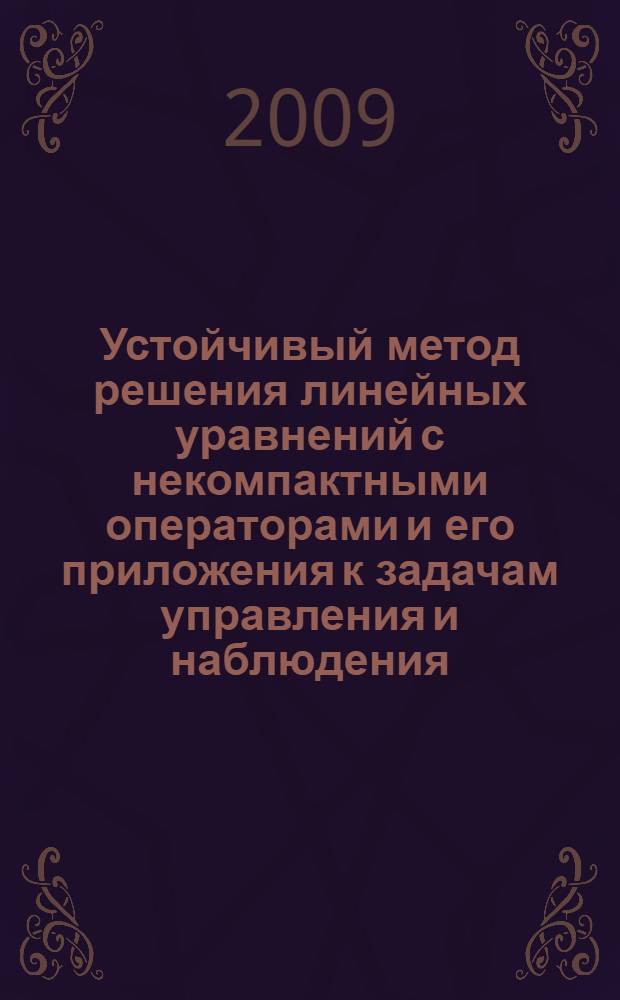 Устойчивый метод решения линейных уравнений с некомпактными операторами и его приложения к задачам управления и наблюдения : автореф. дис. на соиск. учен. степ. д-ра физ.-мат. наук : специальность 01.01.07 <Вычисл. математика>