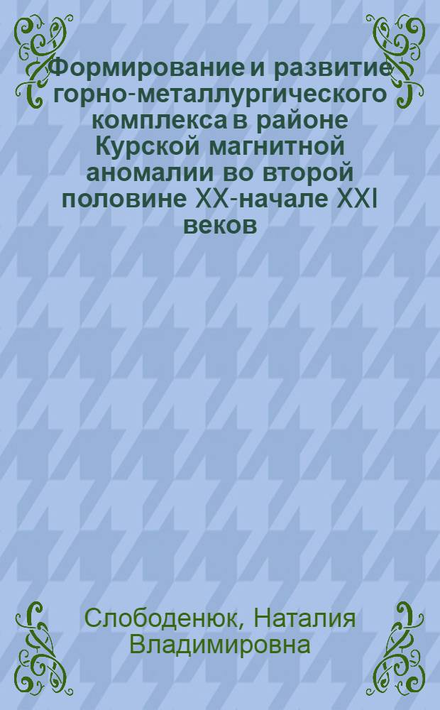 Формирование и развитие горно-металлургического комплекса в районе Курской магнитной аномалии во второй половине XX-начале XXI веков : (на материалах Белгородской области) : автореф. дис. на соиск. учен. степ. канд. ист. наук : специальность 07.00.02 <Отечеств. история>