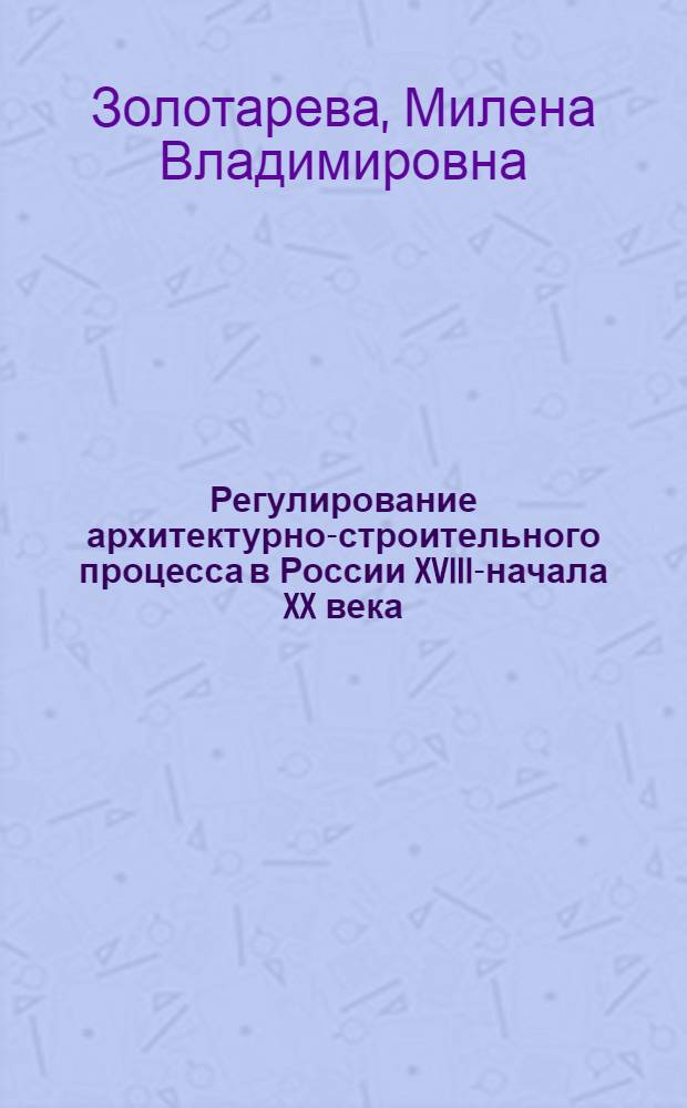 Регулирование архитектурно-строительного процесса в России XVIII-начала XX века : автореф. дис. на соиск. учен. степ. д-ра архитектуры : специальность 18.00.01 <Теория и история архитектуры, реставрация и реконструкция ист.-архитектур. наследия>