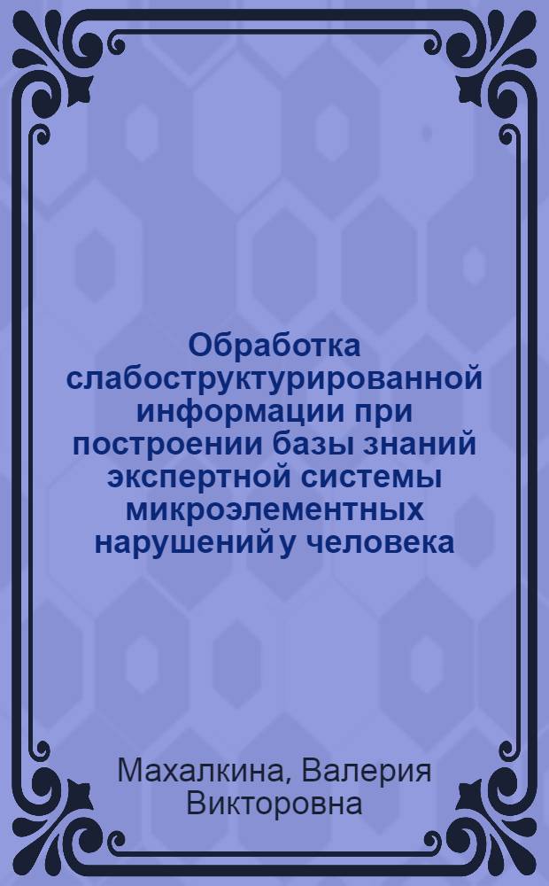 Обработка слабоструктурированной информации при построении базы знаний экспертной системы микроэлементных нарушений у человека : автореф. дис. на соиск. учен. степ. канд. биол. наук : специальность 05.13.11 <Мат. и програм. обеспечение вычисл. машин, комплексов и компьютер. сетей>