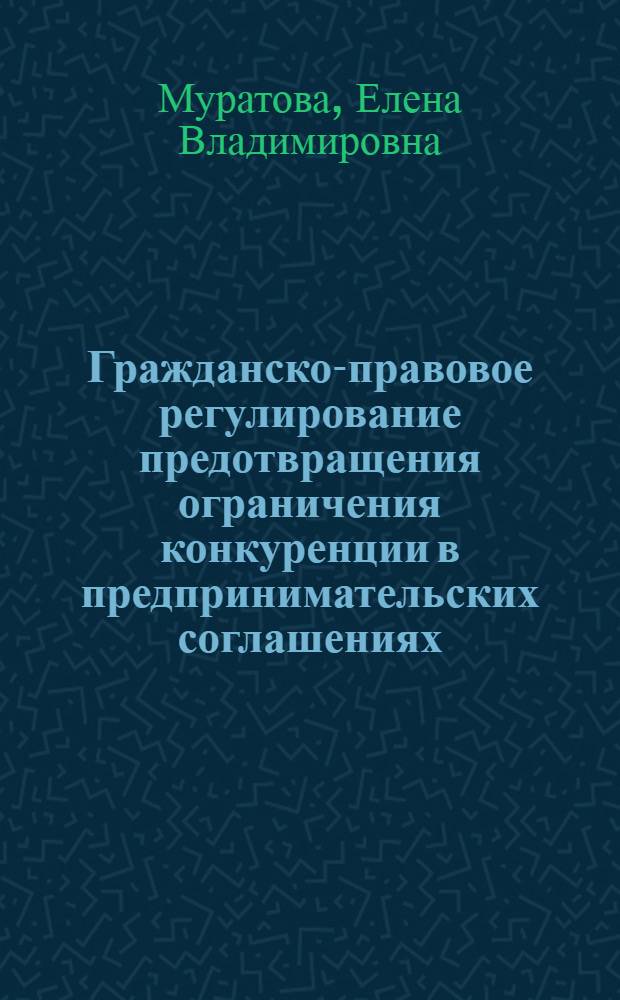 Гражданско-правовое регулирование предотвращения ограничения конкуренции в предпринимательских соглашениях : автореф. дис. на соиск. учен. степ. канд. юрид. наук : специальность 12.00.03 <Гражд. право; предпринимат. право; семейн. право; междунар. част. право>