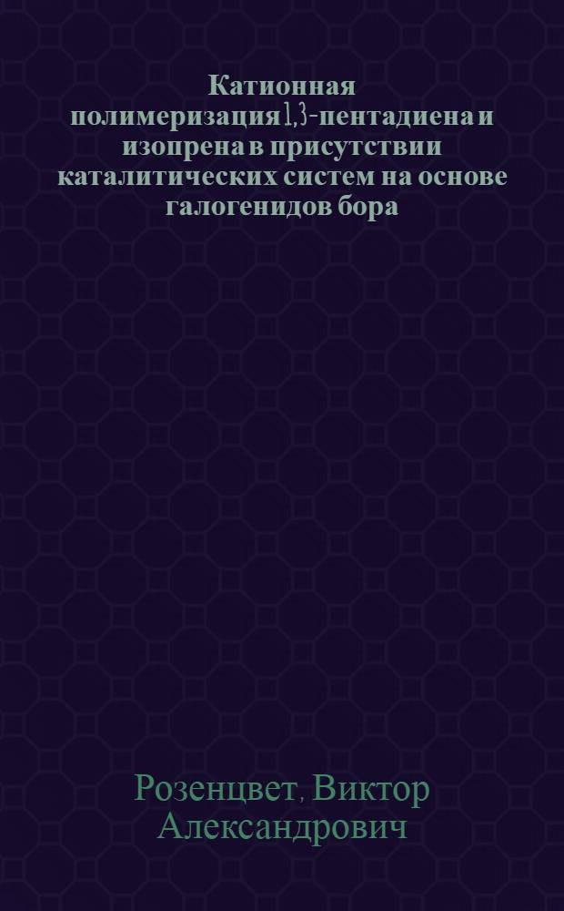 Катионная полимеризация 1,3-пентадиена и изопрена в присутствии каталитических систем на основе галогенидов бора, титана и ванадия : автореф. дис. на соиск. учен. степ. д-ра хим. наук : специальность 02.00.06 <Высокомолекуляр. соединения>