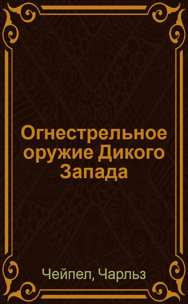 Огнестрельное оружие Дикого Запада : от фитильных мушкетов до восьмизарядного кольта : книга-справочник