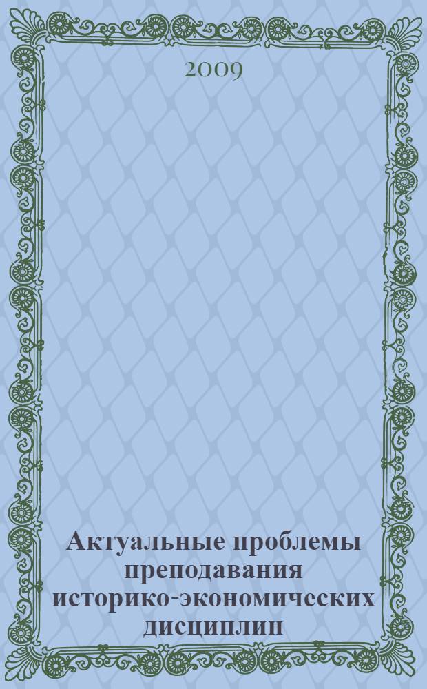 Актуальные проблемы преподавания историко-экономических дисциплин : сборник статей по материалам научно-практической телеконференции кафедры истории экономики, политики и культуры