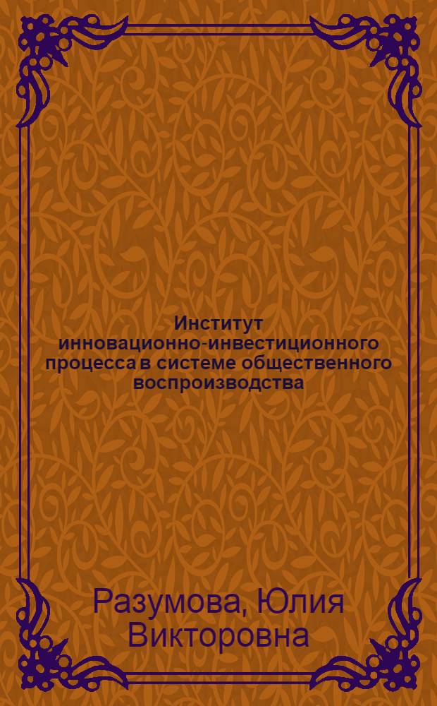 Институт инновационно-инвестиционного процесса в системе общественного воспроизводства: развитие и формирование : монография