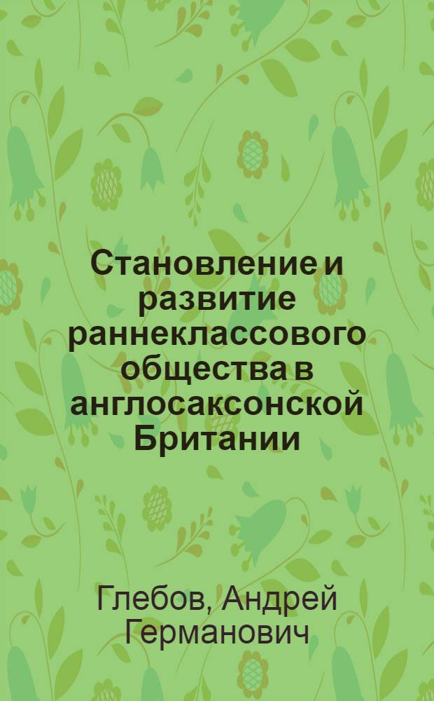 Становление и развитие раннеклассового общества в англосаксонской Британии (V-IХ вв.) : автореферат диссертации на соискание ученой степени д.ист.н. : специальность 07.00.00 : специальность 07.00.03