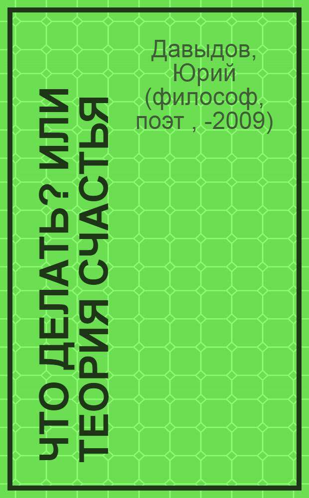Что делать? или Теория Счастья : курс А.налитической И.сследовательской Ф.еличологии - (К.А.И.Ф.). Искусство Развития в Настоящего и в Великого (Счастливого) Человека)
