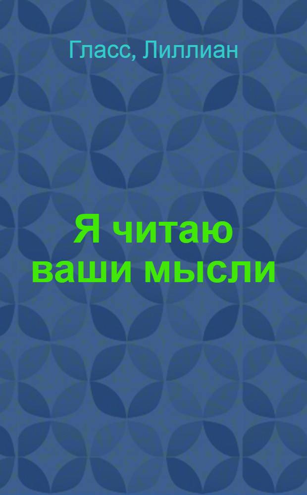 Я читаю ваши мысли : искусство и наука понимать людей, как овладеть четырьмя кодами общения, использование кодов для определения типа характера