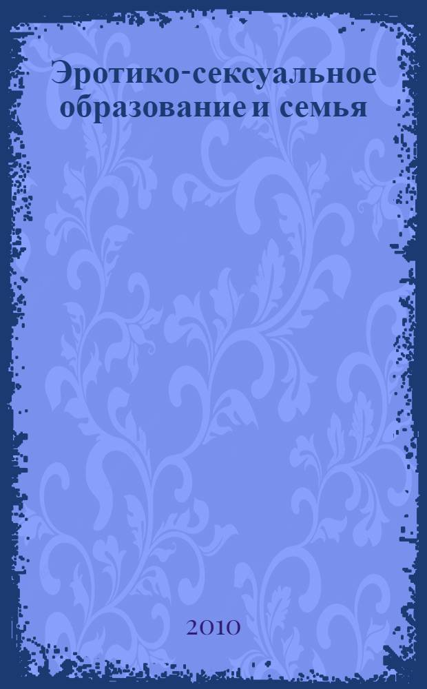 Эротико-сексуальное образование и семья : учебник для использования в учебном процессе образовательных учреждений, реализующих программы высшего профессионального образования