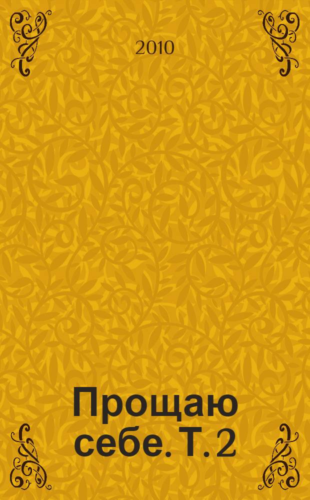 Прощаю себе. Т. 2 : Светлый источник любви ; Боль в твоем сердце ; В согласии с собой ; Прощение подлинное и мнимое
