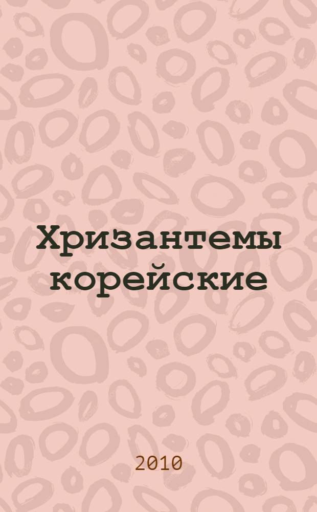 Хризантемы корейские : практическое пособие по выбору сортов, выращиванию, размножению, защите от болезней и вредителей