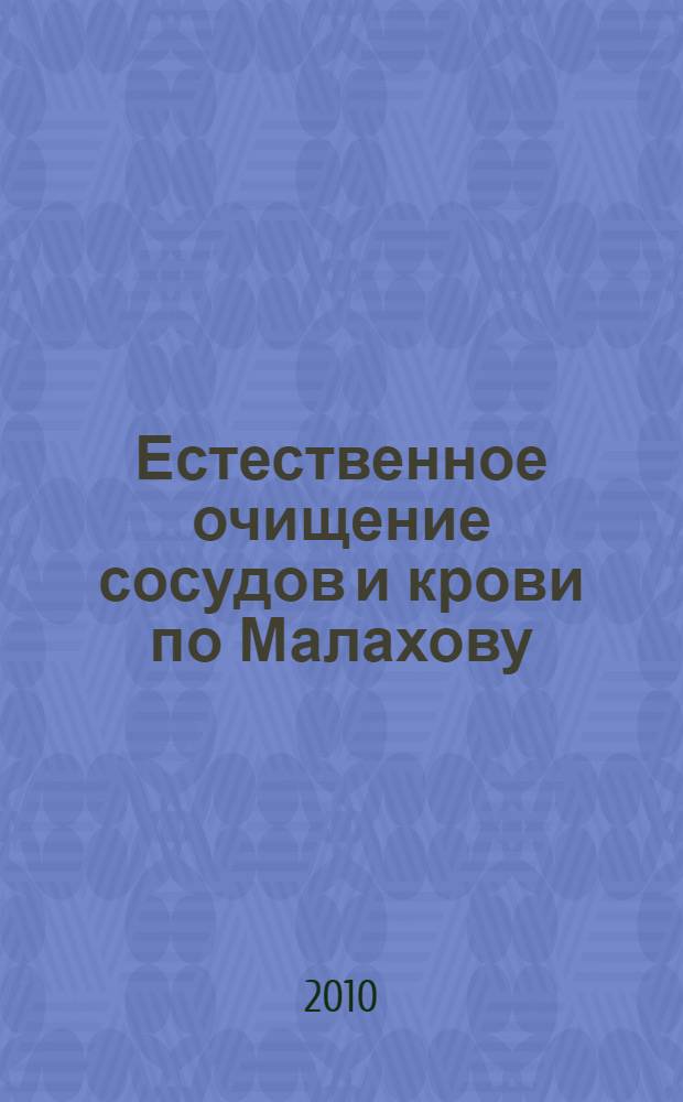 Естественное очищение сосудов и крови по Малахову : очищение с помощью пиявок, очищение с помощью питания, сосудистая гимнастика, очищающие ванны, очищение травами, очищение медом, ароматерапия
