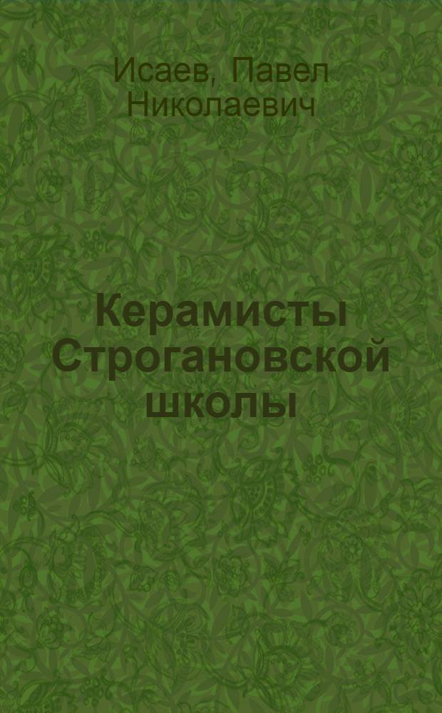 Керамисты Строгановской школы : художники-керамисты Императорского Строгановского Центрального художественно-промышленного училища, 1825-1918 : биографический словарь