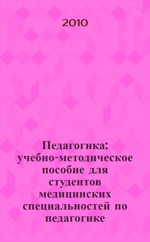 Педагогика : учебно-методическое пособие для студентов медицинских специальностей по педагогике: 130001 "Общая педагогика, история педагогики и образования", 040100 "Лечебное дело", 040200 "Педиатрия", 040300 "Медико-профилактическое дело", 040400 "Стоматология"