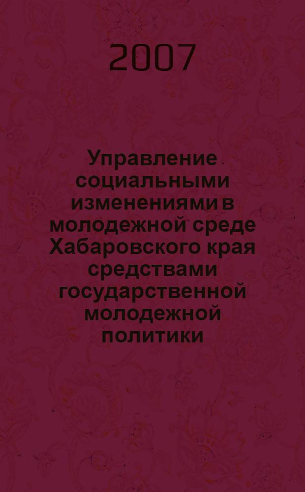 Управление социальными изменениями в молодежной среде Хабаровского края средствами государственной молодежной политики : автореф. дис. на соиск. учен. степ. канд. социол. наук : специальность 22.00.04 <соц. структура, соц. ин-ты>